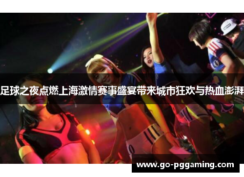 足球之夜点燃上海激情赛事盛宴带来城市狂欢与热血澎湃