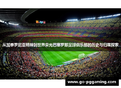 从加泰罗尼亚精神到世界荣光巴塞罗那足球俱乐部的历史与归属探索