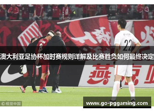 澳大利亚足协杯加时赛规则详解及比赛胜负如何最终决定