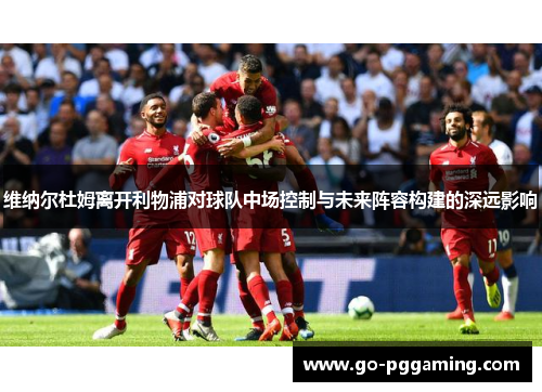 维纳尔杜姆离开利物浦对球队中场控制与未来阵容构建的深远影响