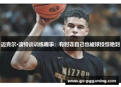 迈克尔·波特谈训练趣事:有时连自己也被球技惊艳到 迈克尔·波特谈训练趣事:有时连自己也被球技惊艳到