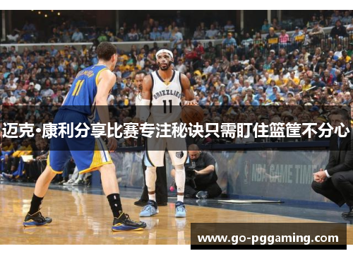 迈克·康利分享比赛专注秘诀只需盯住篮筐不分心