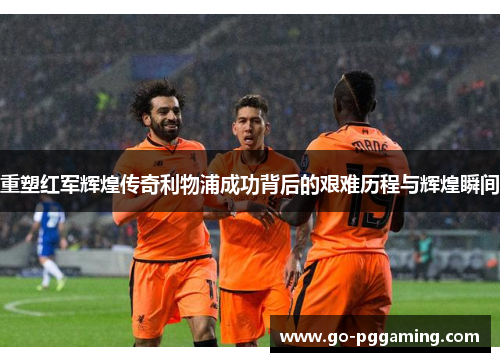 重塑红军辉煌传奇利物浦成功背后的艰难历程与辉煌瞬间