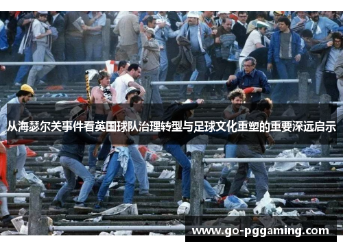 从海瑟尔关事件看英国球队治理转型与足球文化重塑的重要深远启示 从海瑟尔关事件看英国球队治理转型与足球文化重塑的重要深远启示