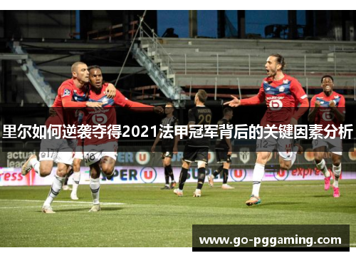 里尔如何逆袭夺得2021法甲冠军背后的关键因素分析 里尔如何逆袭夺得2021法甲冠军背后的关键因素分析