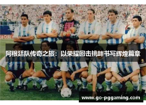 阿根廷队传奇之旅:以荣耀回击挑衅书写辉煌篇章 阿根廷队传奇之旅:以荣耀回击挑衅书写辉煌篇章