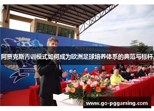 阿贾克斯青训模式如何成为欧洲足球培养体系的典范与标杆 阿贾克斯青训模式如何成为欧洲足球培养体系的典范与标杆