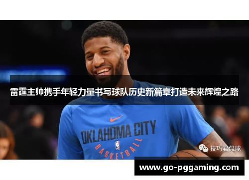 雷霆主帅携手年轻力量书写球队历史新篇章打造未来辉煌之路