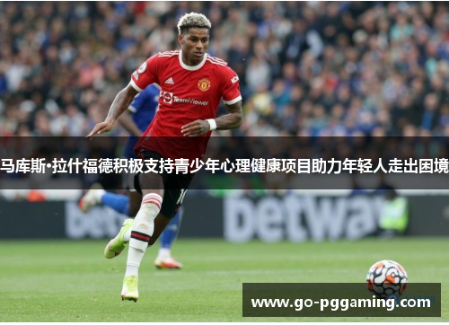 马库斯·拉什福德积极支持青少年心理健康项目助力年轻人走出困境