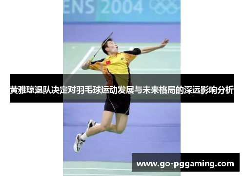 黄雅琼退队决定对羽毛球运动发展与未来格局的深远影响分析