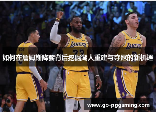 如何在詹姆斯降薪背后挖掘湖人重建与夺冠的新机遇