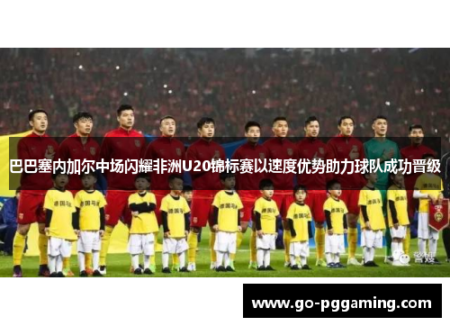 巴巴塞内加尔中场闪耀非洲U20锦标赛以速度优势助力球队成功晋级