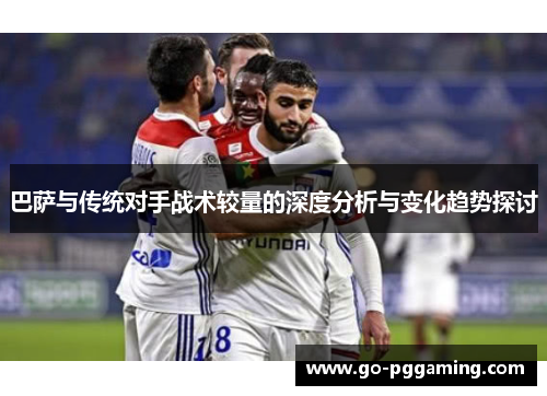 巴萨与传统对手战术较量的深度分析与变化趋势探讨