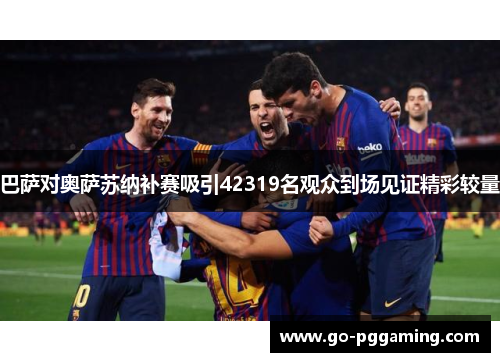 巴萨对奥萨苏纳补赛吸引42319名观众到场见证精彩较量