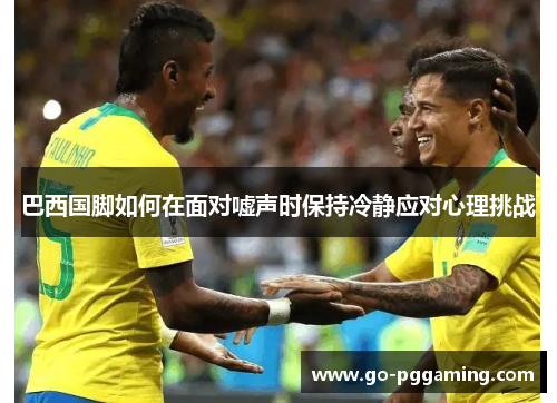巴西国脚如何在面对嘘声时保持冷静应对心理挑战