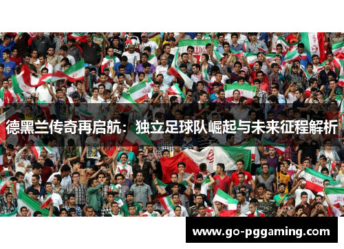 德黑兰传奇再启航：独立足球队崛起与未来征程解析