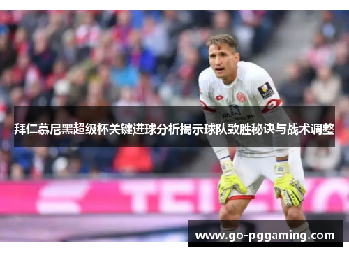 拜仁慕尼黑超级杯关键进球分析揭示球队致胜秘诀与战术调整