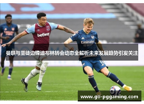 曼联与圣徒边锋迪布林转会动态全解析未来发展趋势引发关注