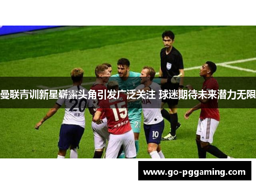 曼联青训新星崭露头角引发广泛关注 球迷期待未来潜力无限