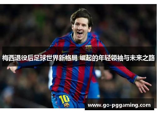 梅西退役后足球世界新格局 崛起的年轻领袖与未来之路