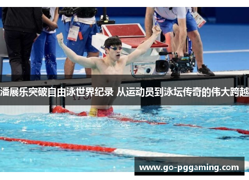 潘展乐突破自由泳世界纪录 从运动员到泳坛传奇的伟大跨越