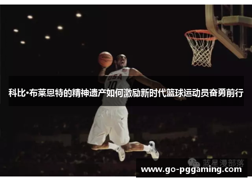 科比·布莱恩特的精神遗产如何激励新时代篮球运动员奋勇前行