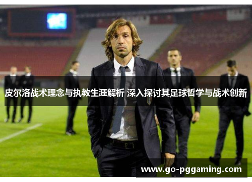 皮尔洛战术理念与执教生涯解析 深入探讨其足球哲学与战术创新