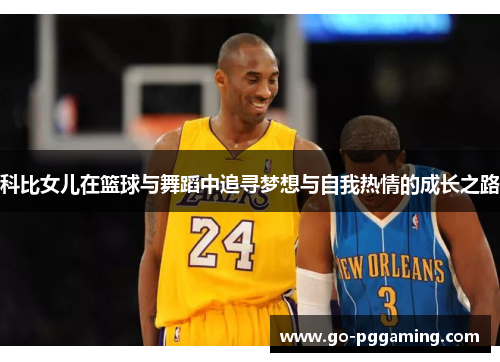 科比女儿在篮球与舞蹈中追寻梦想与自我热情的成长之路 科比女儿在篮球与舞蹈中追寻梦想与自我热情的成长之路