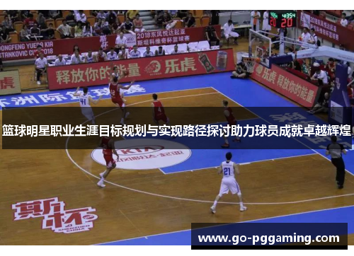 篮球明星职业生涯目标规划与实现路径探讨助力球员成就卓越辉煌