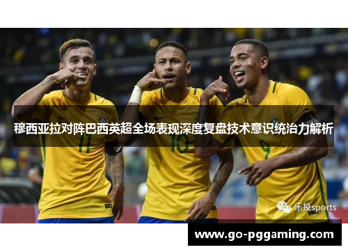 穆西亚拉对阵巴西英超全场表现深度复盘技术意识统治力解析