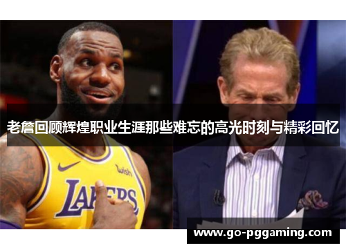 老詹回顾辉煌职业生涯那些难忘的高光时刻与精彩回忆
