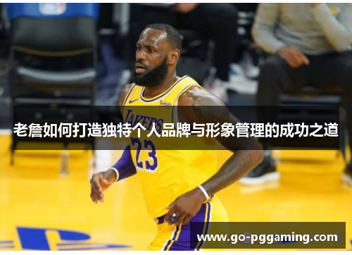 老詹如何打造独特个人品牌与形象管理的成功之道