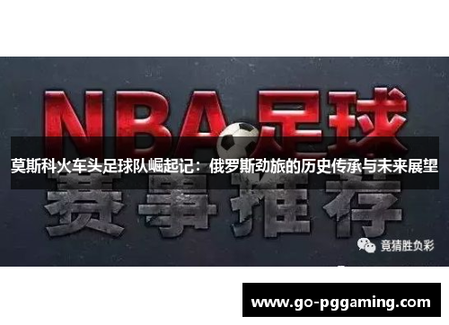 莫斯科火车头足球队崛起记：俄罗斯劲旅的历史传承与未来展望
