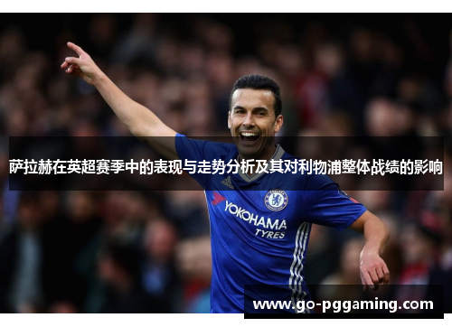 萨拉赫在英超赛季中的表现与走势分析及其对利物浦整体战绩的影响 萨拉赫在英超赛季中的表现与走势分析及其对利物浦整体战绩的影响