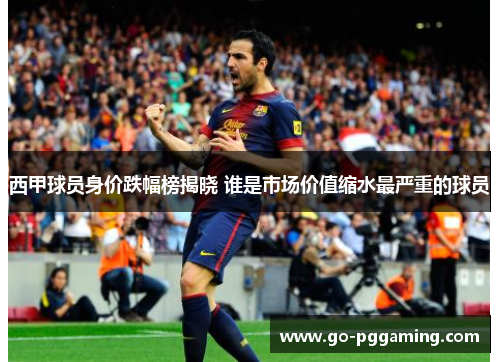 西甲球员身价跌幅榜揭晓 谁是市场价值缩水最严重的球员