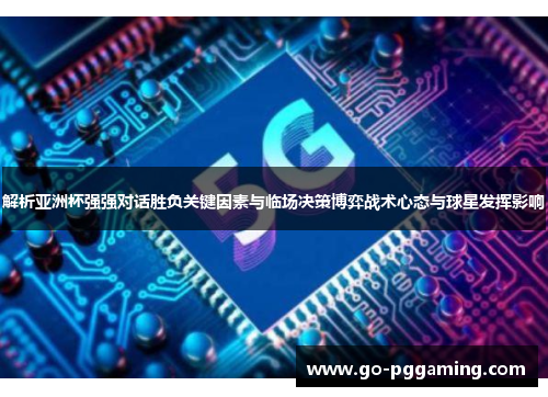 解析亚洲杯强强对话胜负关键因素与临场决策博弈战术心态与球星发挥影响