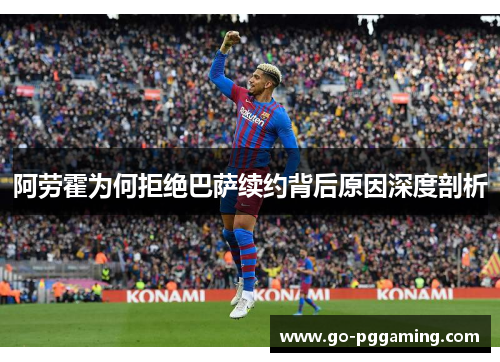阿劳霍为何拒绝巴萨续约背后原因深度剖析